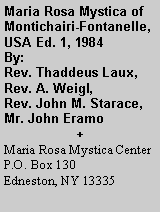 Text Box: Maria Rosa Mystica of Montichairi-Fontanelle, USA Ed. 1, 1984By:Rev. Thaddeus Laux,Rev. A. Weigl,Rev. John M. Starace,Mr. John Eramo+Maria Rosa Mystica CenterP.O. Box 130Edneston, NY 13335